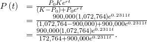 \begin{array}{cc}\hfill P\left(t\right)& =\frac{{P}_{0}K{e}^{rt}}{\left(K-{P}_{0}\right)+{P}_{0}{e}^{rt}}\hfill \\ & =\frac{900,000\left(1,072,764\right){e}^{0.2311t}}{\left(1,072,764-900,000\right)+900,000{e}^{0.2311t}}\hfill \\ & =\frac{900,000\left(1,072,764\right){e}^{0.2311t}}{172,764+900,000{e}^{0.2311t}}.\hfill \end{array}