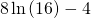 8\phantom{\rule{0.1em}{0ex}}\text{ln}\left(16\right)-4