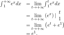 \begin{array}{cc}\hfill {\int }_{1}^{+\infty }{e}^{\text{−}x}dx& =\underset{t\to \text{+}\infty }{\text{lim}}{\int }_{1}^{t}{e}^{\text{−}x}dx\hfill \\ & =\underset{t\to \text{+}\infty }{\text{lim}}\left(\text{−}{e}^{\text{−}x}\right)|\begin{array}{c}t\\ 1\end{array}\hfill \\ & =\underset{t\to \text{+}\infty }{\text{lim}}\left(\text{−}{e}^{\text{−}t}+{e}^{1}\right)\hfill \\ & ={e}^{1}.\hfill \end{array}