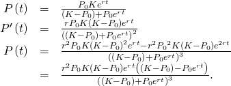 \begin{array}{ccc}\hfill P\left(t\right)& =\hfill & \frac{{P}_{0}K{e}^{rt}}{\left(K-{P}_{0}\right)+{P}_{0}{e}^{rt}}\hfill \\ \hfill {P}^{\prime }\left(t\right)& =\hfill & \frac{r{P}_{0}K\left(K-{P}_{0}\right){e}^{rt}}{{\left(\left(K-{P}_{0}\right)+{P}_{0}{e}^{rt}\right)}^{2}}\hfill \\ \hfill P\text{″}\left(t\right)& =\hfill & \frac{{r}^{2}{P}_{0}K{\left(K-{P}_{0}\right)}^{2}{e}^{rt}-{r}^{2}{P}_{0}{}^{2}K\left(K-{P}_{0}\right){e}^{2rt}}{{\left(\left(K-{P}_{0}\right)+{P}_{0}{e}^{rt}\right)}^{3}}\hfill \\ & =\hfill & \frac{{r}^{2}{P}_{0}K\left(K-{P}_{0}\right){e}^{rt}\left(\left(K-{P}_{0}\right)-{P}_{0}{e}^{rt}\right)}{{\left(\left(K-{P}_{0}\right)+{P}_{0}{e}^{rt}\right)}^{3}}.\hfill \end{array}