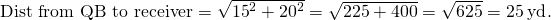 \text{Dist from QB to receiver}=\sqrt{{15}^{2}+{20}^{2}}=\sqrt{225+400}=\sqrt{625}=25\phantom{\rule{0.2em}{0ex}}\text{yd}.