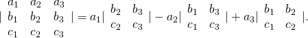 Rendered by QuickLaTeX.com |\begin{array}{ccc}{a}_{1}\hfill & {a}_{2}\hfill & {a}_{3}\hfill \\ {b}_{1}\hfill & {b}_{2}\hfill & {b}_{3}\hfill \\ {c}_{1}\hfill & {c}_{2}\hfill & {c}_{3}\hfill \end{array}|={a}_{1}|\begin{array}{cc}{b}_{2}\hfill & {b}_{3}\hfill \\ {c}_{2}\hfill & {c}_{3}\hfill \end{array}|-{a}_{2}|\begin{array}{cc}{b}_{1}\hfill & {b}_{3}\hfill \\ {c}_{1}\hfill & {c}_{3}\hfill \end{array}|+{a}_{3}|\begin{array}{cc}{b}_{1}\hfill & {b}_{2}\hfill \\ {c}_{1}\hfill & {c}_{2}\hfill \end{array}|.