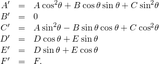 Rendered by QuickLaTeX.com \begin{array}{ccc}\hfill {A}^{\prime }& =\hfill & A\phantom{\rule{0.2em}{0ex}}{\text{cos}}^{2}\theta +B\phantom{\rule{0.2em}{0ex}}\text{cos}\phantom{\rule{0.2em}{0ex}}\theta \phantom{\rule{0.2em}{0ex}}\text{sin}\phantom{\rule{0.2em}{0ex}}\theta +C\phantom{\rule{0.2em}{0ex}}{\text{sin}}^{2}\theta \hfill \\ \hfill {B}^{\prime }& =\hfill & 0\hfill \\ \hfill {C}^{\prime }& =\hfill & A\phantom{\rule{0.2em}{0ex}}{\text{sin}}^{2}\theta -B\phantom{\rule{0.2em}{0ex}}\text{sin}\phantom{\rule{0.2em}{0ex}}\theta \phantom{\rule{0.2em}{0ex}}\text{cos}\phantom{\rule{0.2em}{0ex}}\theta +C\phantom{\rule{0.2em}{0ex}}{\text{cos}}^{2}\theta \hfill \\ \hfill {D}^{\prime }& =\hfill & D\phantom{\rule{0.2em}{0ex}}\text{cos}\phantom{\rule{0.2em}{0ex}}\theta +E\phantom{\rule{0.2em}{0ex}}\text{sin}\phantom{\rule{0.2em}{0ex}}\theta \hfill \\ \hfill {E}^{\prime }& =\hfill & \text{−}D\phantom{\rule{0.2em}{0ex}}\text{sin}\phantom{\rule{0.2em}{0ex}}\theta +E\phantom{\rule{0.2em}{0ex}}\text{cos}\phantom{\rule{0.2em}{0ex}}\theta \hfill \\ \hfill {F}^{\prime }& =\hfill & F.\hfill \end{array}