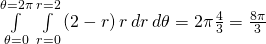 \underset{\theta =0}{\overset{\theta =2\pi }{\int }}\phantom{\rule{0.2em}{0ex}}\underset{r=0}{\overset{r=2}{\int }}\left(2-r\right)r\phantom{\rule{0.2em}{0ex}}dr\phantom{\rule{0.2em}{0ex}}d\theta =2\pi \frac{4}{3}=\frac{8\pi }{3}