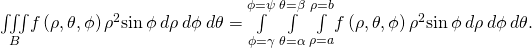 \underset{B}{\iiint }f\left(\rho ,\theta ,\phi \right){\rho }^{2}\text{sin}\phantom{\rule{0.2em}{0ex}}\phi \phantom{\rule{0.2em}{0ex}}d\rho \phantom{\rule{0.2em}{0ex}}d\phi \phantom{\rule{0.2em}{0ex}}d\theta =\underset{\phi =\gamma }{\overset{\phi =\psi }{\int }}\phantom{\rule{0.2em}{0ex}}\underset{\theta =\alpha }{\overset{\theta =\beta }{\int }}\phantom{\rule{0.2em}{0ex}}\underset{\rho =a}{\overset{\rho =b}{\int }}f\left(\rho ,\theta ,\phi \right){\rho }^{2}\text{sin}\phantom{\rule{0.2em}{0ex}}\phi \phantom{\rule{0.2em}{0ex}}d\rho \phantom{\rule{0.2em}{0ex}}d\phi \phantom{\rule{0.2em}{0ex}}d\theta .