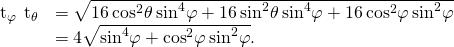 Rendered by QuickLaTeX.com \begin{array}{cc}\hfill ‖{\text{t}}_{\varphi }\phantom{\rule{0.2em}{0ex}}×\phantom{\rule{0.2em}{0ex}}{\text{t}}_{\theta }‖& =\sqrt{16\phantom{\rule{0.2em}{0ex}}{\text{cos}}^{2}\theta \phantom{\rule{0.2em}{0ex}}{\text{sin}}^{4}\varphi +16\phantom{\rule{0.2em}{0ex}}{\text{sin}}^{2}\theta \phantom{\rule{0.2em}{0ex}}{\text{sin}}^{4}\varphi +16\phantom{\rule{0.2em}{0ex}}{\text{cos}}^{2}\varphi \phantom{\rule{0.2em}{0ex}}{\text{sin}}^{2}\varphi }\hfill \\ & =4\sqrt{{\text{sin}}^{4}\varphi +{\text{cos}}^{2}\varphi \phantom{\rule{0.2em}{0ex}}{\text{sin}}^{2}\varphi }.\hfill \end{array}