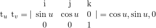 Rendered by QuickLaTeX.com {\text{t}}_{u}\phantom{\rule{0.2em}{0ex}}×\phantom{\rule{0.2em}{0ex}}{\text{t}}_{v}=|\begin{array}{ccc}\hfill \text{i}\hfill & \hfill \text{j}\hfill & \hfill \text{k}\hfill \\ \hfill \text{−}\text{sin}\phantom{\rule{0.2em}{0ex}}u\hfill & \hfill \text{cos}\phantom{\rule{0.2em}{0ex}}u\hfill & \hfill 0\hfill \\ \hfill 0\hfill & \hfill 0\hfill & \hfill 1\hfill \end{array}|=〈\text{cos}\phantom{\rule{0.2em}{0ex}}u,\text{sin}\phantom{\rule{0.2em}{0ex}}u,0〉