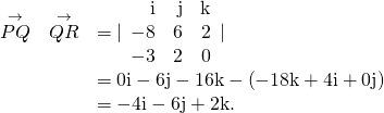 Rendered by QuickLaTeX.com \begin{array}{cc}\hfill \stackrel{\to }{PQ}\phantom{\rule{0.2em}{0ex}}×\phantom{\rule{0.2em}{0ex}}\stackrel{\to }{QR}& =|\begin{array}{ccc}\hfill \text{i}& \hfill \text{j}& \hfill \text{k}\\ \hfill -8& \hfill 6& \hfill 2\\ \hfill -3& \hfill 2& \hfill 0\end{array}|\hfill \\ & =0\text{i}-6\text{j}-16\text{k}-\left(-18\text{k}+4\text{i}+0\text{j}\right)\hfill \\ & =-4\text{i}-6\text{j}+2\text{k}.\hfill \end{array}