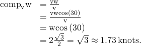 Rendered by QuickLaTeX.com \begin{array}{cc}\hfill {\text{comp}}_{\text{v}}\text{w}& =\frac{\text{v}·\text{w}}{‖\text{v}‖}\hfill \\ & =\frac{‖\text{v}‖‖\text{w}‖\text{cos}\left(30\text{°}\right)}{‖\text{v}‖}\hfill \\ & =‖\text{w}‖\text{cos}\left(30\text{°}\right)\hfill \\ & =2\frac{\sqrt{3}}{2}=\sqrt{3}\approx 1.73\phantom{\rule{0.2em}{0ex}}\text{knots}.\hfill \end{array}