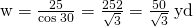 ‖\text{w}‖=\frac{25}{\text{cos}\phantom{\rule{0.2em}{0ex}}30\text{°}}=\frac{25·2}{\sqrt{3}}=\frac{50}{\sqrt{3}}\phantom{\rule{0.2em}{0ex}}\text{yd}