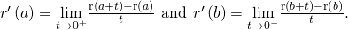 Rendered by QuickLaTeX.com {r}^{\prime }\left(a\right)=\underset{\text{Δ}t\to {0}^{+}}{\text{lim}}\frac{\text{r}\left(a+\text{Δ}t\right)-\text{r}\left(a\right)}{\text{Δ}t}\phantom{\rule{0.4em}{0ex}}\text{and}\phantom{\rule{0.4em}{0ex}}{r}^{\prime }\left(b\right)=\underset{\text{Δ}t\to {0}^{-}}{\text{lim}}\frac{\text{r}\left(b+\text{Δ}t\right)-\text{r}\left(b\right)}{\text{Δ}t}.