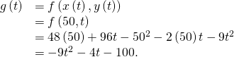 Rendered by QuickLaTeX.com \begin{array}{cc}\hfill g\left(t\right)& =f\left(x\left(t\right),y\left(t\right)\right)\hfill \\ & =f\left(50,t\right)\hfill \\ & =48\left(50\right)+96t-{50}^{2}-2\left(50\right)t-9{t}^{2}\hfill \\ & =-9{t}^{2}-4t-100.\hfill \end{array}