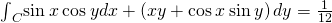 {\int }_{C}^{}\text{sin}\phantom{\rule{0.2em}{0ex}}x\phantom{\rule{0.2em}{0ex}}\text{cos}\phantom{\rule{0.2em}{0ex}}ydx+\left(xy+\text{cos}\phantom{\rule{0.2em}{0ex}}x\phantom{\rule{0.2em}{0ex}}\text{sin}\phantom{\rule{0.2em}{0ex}}y\right)dy=\frac{1}{12}
