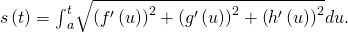 Rendered by QuickLaTeX.com s\left(t\right)={\int }_{a}^{t}\sqrt{{\left({f}^{\prime }\left(u\right)\right)}^{2}+{\left({g}^{\prime }\left(u\right)\right)}^{2}+{\left({h}^{\prime }\left(u\right)\right)}^{2}}du.