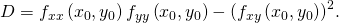 Rendered by QuickLaTeX.com D={f}_{xx}\left({x}_{0},{y}_{0}\right){f}_{yy}\left({x}_{0},{y}_{0}\right)-{\left({f}_{xy}\left({x}_{0},{y}_{0}\right)\right)}^{2}.