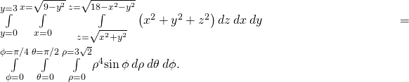 \underset{y=0}{\overset{y=3}{\int }}\phantom{\rule{0.2em}{0ex}}\underset{x=0}{\overset{x=\sqrt{9-{y}^{2}}}{\int }}\phantom{\rule{0.2em}{0ex}}\underset{z=\sqrt{{x}^{2}+{y}^{2}}}{\overset{z=\sqrt{18-{x}^{2}-{y}^{2}}}{\int }}\left({x}^{2}+{y}^{2}+{z}^{2}\right)dz\phantom{\rule{0.2em}{0ex}}dx\phantom{\rule{0.2em}{0ex}}dy=\underset{\phi =0}{\overset{\phi =\pi \text{/}4}{\int }}\phantom{\rule{0.2em}{0ex}}\underset{\theta =0}{\overset{\theta =\pi \text{/}2}{\int }}\phantom{\rule{0.2em}{0ex}}\underset{\rho =0}{\overset{\rho =3\sqrt{2}}{\int }}{\rho }^{4}\text{sin}\phantom{\rule{0.2em}{0ex}}\phi \phantom{\rule{0.2em}{0ex}}d\rho \phantom{\rule{0.2em}{0ex}}d\theta \phantom{\rule{0.2em}{0ex}}d\phi .