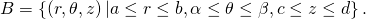 B=\left\{\left(r,\theta ,z\right)|a\le r\le b,\alpha \le \theta \le \beta ,c\le z\le d\right\}.