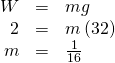 Rendered by QuickLaTeX.com \begin{array}{ccc}\hfill W& =\hfill & mg\hfill \\ \hfill 2& =\hfill & m\left(32\right)\hfill \\ \hfill m& =\hfill & \frac{1}{16}\hfill \end{array}
