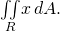 \underset{R}{\iint }x\phantom{\rule{0.2em}{0ex}}dA.