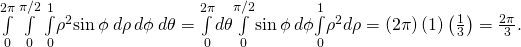 \underset{0}{\overset{2\pi }{\int }}\phantom{\rule{0.2em}{0ex}}\underset{0}{\overset{\pi \text{/}2}{\int }}\phantom{\rule{0.2em}{0ex}}\underset{0}{\overset{1}{\int }}{\rho }^{2}\text{sin}\phantom{\rule{0.2em}{0ex}}\phi \phantom{\rule{0.2em}{0ex}}d\rho \phantom{\rule{0.2em}{0ex}}d\phi \phantom{\rule{0.2em}{0ex}}d\theta =\underset{0}{\overset{2\pi }{\int }}d\theta \underset{0}{\overset{\pi \text{/}2}{\int }}\text{sin}\phantom{\rule{0.2em}{0ex}}\phi \phantom{\rule{0.2em}{0ex}}d\phi \underset{0}{\overset{1}{\int }}{\rho }^{2}d\rho =\left(2\pi \right)\left(1\right)\left(\frac{1}{3}\right)=\frac{2\pi }{3}.