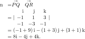 Rendered by QuickLaTeX.com \begin{array}{cc}\hfill \text{n}& =\stackrel{\to }{PQ}\phantom{\rule{0.2em}{0ex}}×\phantom{\rule{0.2em}{0ex}}\stackrel{\to }{QR}\hfill \\ & =|\begin{array}{ccc}\hfill \text{i}& \hfill \text{j}& \hfill \text{k}\\ \hfill -1& \hfill 1& \hfill 3\\ \hfill -1& \hfill -3& \hfill -1\end{array}|\hfill \\ & =\left(-1+9\right)\text{i}-\left(1+3\right)\text{j}+\left(3+1\right)\text{k}\hfill \\ & =8\text{i}-4\text{j}+4\text{k}.\hfill \end{array}