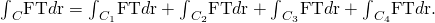 Rendered by QuickLaTeX.com {\int }_{C}\text{F}·\text{T}d\text{r}={\int }_{{C}_{1}}\text{F}·\text{T}d\text{r}+{\int }_{{C}_{2}}\text{F}·\text{T}d\text{r}+{\int }_{{C}_{3}}\text{F}·\text{T}d\text{r}+{\int }_{{C}_{4}}\text{F}·\text{T}d\text{r}.