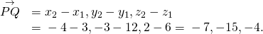 \begin{array}{cc}\hfill \stackrel{\to }{PQ}& =〈{x}_{2}-{x}_{1},{y}_{2}-{y}_{1},{z}_{2}-{z}_{1}〉\hfill \\ & =〈-4-3,-3-12,2-6〉=〈-7,-15,-4〉.\hfill \end{array}