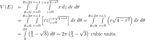 \begin{array}{cc}\hfill V\left(E\right)& =\underset{\theta =0}{\overset{\theta =2\pi }{\int }}\phantom{\rule{0.2em}{0ex}}\underset{r=0}{\overset{r=1}{\int }}\phantom{\rule{0.2em}{0ex}}\underset{z=0}{\overset{z=\sqrt{4-{r}^{2}}}{\int }}r\phantom{\rule{0.2em}{0ex}}dz\phantom{\rule{0.2em}{0ex}}dr\phantom{\rule{0.2em}{0ex}}d\theta \hfill \\ & =\underset{\theta =0}{\overset{\theta =2\pi }{\int }}\phantom{\rule{0.2em}{0ex}}\underset{r=0}{\overset{r=1}{\int }}\left[{rz|}_{z=0}^{z=\sqrt{4-{r}^{2}}}\right]dr\phantom{\rule{0.2em}{0ex}}d\theta =\underset{\theta =0}{\overset{\theta =2\pi }{\int }}\phantom{\rule{0.2em}{0ex}}\underset{r=0}{\overset{r=1}{\int }}\left(r\sqrt{4-{r}^{2}}\right)dr\phantom{\rule{0.2em}{0ex}}d\theta \hfill \\ & =\underset{0}{\overset{2\pi }{\int }}\left(\frac{8}{3}-\sqrt{3}\right)d\theta =2\pi \left(\frac{8}{3}-\sqrt{3}\right)\phantom{\rule{0.2em}{0ex}}\text{cubic units}\text{.}\hfill \end{array}