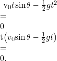 Rendered by QuickLaTeX.com \begin{array}{}\\ \hfill {v}_{0}t\phantom{\rule{0.1em}{0ex}}\text{sin}\phantom{\rule{0.1em}{0ex}}\theta -\frac{1}{2}g{t}^{2}& =\hfill & 0\hfill \\ \hfill t\left({v}_{0}\text{sin}\phantom{\rule{0.1em}{0ex}}\theta -\frac{1}{2}gt\right)& =\hfill & 0.\hfill \end{array}
