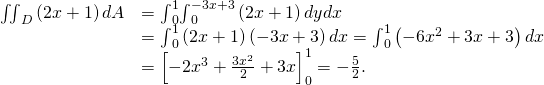 \begin{array}{cc}\hfill \text{−}{\iint }_{D}\left(2x+1\right)dA& =\text{−}{\int }_{0}^{1}{\int }_{0}^{-3x+3}\left(2x+1\right)dydx\hfill \\ & =\text{−}{\int }_{0}^{1}\left(2x+1\right)\left(-3x+3\right)dx=\text{−}{\int }_{0}^{1}\left(-6{x}^{2}+3x+3\right)dx\hfill \\ & =\text{−}{\left[-2{x}^{3}+\frac{3{x}^{2}}{2}+3x\right]}_{0}^{1}=-\frac{5}{2}.\hfill \end{array}