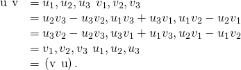 Rendered by QuickLaTeX.com \begin{array}{cc}\hfill \text{u}\phantom{\rule{0.2em}{0ex}}×\phantom{\rule{0.2em}{0ex}}\text{v}& =〈{u}_{1},{u}_{2},{u}_{3}〉\phantom{\rule{0.2em}{0ex}}×\phantom{\rule{0.2em}{0ex}}〈{v}_{1},{v}_{2},{v}_{3}〉\hfill \\ & =〈{u}_{2}{v}_{3}-{u}_{3}{v}_{2},\text{−}{u}_{1}{v}_{3}+{u}_{3}{v}_{1},{u}_{1}{v}_{2}-{u}_{2}{v}_{1}〉\hfill \\ & =\text{−}〈{u}_{3}{v}_{2}-{u}_{2}{v}_{3},\text{−}{u}_{3}{v}_{1}+{u}_{1}{v}_{3},{u}_{2}{v}_{1}-{u}_{1}{v}_{2}〉\hfill \\ & =\text{−}〈{v}_{1},{v}_{2},{v}_{3}〉\phantom{\rule{0.2em}{0ex}}×\phantom{\rule{0.2em}{0ex}}〈{u}_{1},{u}_{2},{u}_{3}〉\hfill \\ & =\text{−}\left(\text{v}\phantom{\rule{0.2em}{0ex}}×\phantom{\rule{0.2em}{0ex}}\text{u}\right).\hfill \end{array}