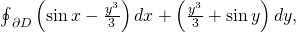 Rendered by QuickLaTeX.com {\oint }_{\partial D}\left(\text{sin}\phantom{\rule{0.2em}{0ex}}x-\frac{{y}^{3}}{3}\right)dx+\left(\frac{{y}^{3}}{3}+\text{sin}\phantom{\rule{0.2em}{0ex}}y\right)dy,