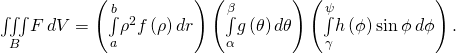 \underset{B}{\iiint }F\phantom{\rule{0.2em}{0ex}}dV=\left(\underset{a}{\overset{b}{\int }}{\rho }^{2}f\left(\rho \right)dr\right)\left(\underset{\alpha }{\overset{\beta }{\int }}g\left(\theta \right)d\theta \right)\left(\underset{\gamma }{\overset{\psi }{\int }}h\left(\phi \right)\text{sin}\phantom{\rule{0.2em}{0ex}}\phi \phantom{\rule{0.2em}{0ex}}d\phi \right).