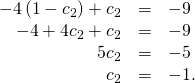 Rendered by QuickLaTeX.com \begin{array}{ccc}\hfill -4\left(1-{c}_{2}\right)+{c}_{2}& =\hfill & -9\hfill \\ \hfill -4+4{c}_{2}+{c}_{2}& =\hfill & -9\hfill \\ \hfill 5{c}_{2}& =\hfill & -5\hfill \\ \hfill {c}_{2}& =\hfill & -1.\hfill \end{array}