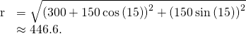 Rendered by QuickLaTeX.com \begin{array}{cc}\hfill ‖\text{r}‖& =\sqrt{{\left(300+150\phantom{\rule{0.2em}{0ex}}\text{cos}\left(15\text{°}\right)\right)}^{2}+{\left(150\phantom{\rule{0.2em}{0ex}}\text{sin}\left(15\text{°}\right)\right)}^{2}}\hfill \\ & \approx 446.6.\hfill \end{array}