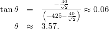 Rendered by QuickLaTeX.com \begin{array}{ccc}\hfill \text{tan}\phantom{\rule{0.2em}{0ex}}\theta & =\hfill & \frac{-\frac{40}{\sqrt{2}}}{\left(-425-\frac{40}{\sqrt{2}}\right)}\approx 0.06\hfill \\ \hfill \theta & \approx \hfill & 3.57\text{°}.\hfill \end{array}
