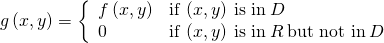 Rendered by QuickLaTeX.com g\left(x,y\right)=\left\{\begin{array}{cc}f\left(x,y\right)\hfill & \text{if}\phantom{\rule{0.2em}{0ex}}\left(x,y\right)\phantom{\rule{0.2em}{0ex}}\text{is in}\phantom{\rule{0.2em}{0ex}}D\hfill \\ 0\hfill & \text{if}\phantom{\rule{0.2em}{0ex}}\left(x,y\right)\phantom{\rule{0.2em}{0ex}}\text{is in}\phantom{\rule{0.2em}{0ex}}R\phantom{\rule{0.2em}{0ex}}\text{but not in}\phantom{\rule{0.2em}{0ex}}D\hfill \end{array}