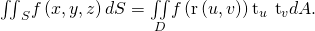 Rendered by QuickLaTeX.com {\iint }_{S}f\left(x,y,z\right)dS=\underset{D}{\iint }f\left(\text{r}\left(u,v\right)\right)‖{\text{t}}_{u}\phantom{\rule{0.2em}{0ex}}×\phantom{\rule{0.2em}{0ex}}{\text{t}}_{v}‖dA.