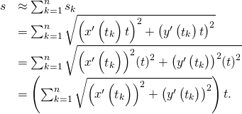 Rendered by QuickLaTeX.com \begin{array}{cc}\hfill s& \approx \sum _{k=1}^{n}{s}_{k}\hfill \\ & =\sum _{k=1}^{n}\sqrt{{\left({x}^{\prime }\left({\stackrel{^}{t}}_{k}\right)\text{Δ}t\right)}^{2}+{\left({y}^{\prime }\left({\stackrel{˜}{t}}_{k}\right)\text{Δ}t\right)}^{2}}\hfill \\ & =\sum _{k=1}^{n}\sqrt{{\left({x}^{\prime }\left({\stackrel{^}{t}}_{k}\right)\right)}^{2}{\left(\text{Δ}t\right)}^{2}+{\left({y}^{\prime }\left({\stackrel{˜}{t}}_{k}\right)\right)}^{2}{\left(\text{Δ}t\right)}^{2}}\hfill \\ & =\left(\sum _{k=1}^{n}\sqrt{{\left({x}^{\prime }\left({\stackrel{^}{t}}_{k}\right)\right)}^{2}+{\left({y}^{\prime }\left({\stackrel{˜}{t}}_{k}\right)\right)}^{2}}\right)\text{Δ}t.\hfill \end{array}