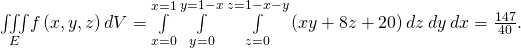 Rendered by QuickLaTeX.com \underset{E}{\iiint }f\left(x,y,z\right)dV=\underset{x=0}{\overset{x=1}{\int }}\phantom{\rule{0.2em}{0ex}}\underset{y=0}{\overset{y=1-x}{\int }}\phantom{\rule{0.2em}{0ex}}\underset{z=0}{\overset{z=1-x-y}{\int }}\left(xy+8z+20\right)dz\phantom{\rule{0.2em}{0ex}}dy\phantom{\rule{0.2em}{0ex}}dx=\frac{147}{40}.