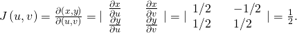 Rendered by QuickLaTeX.com J\left(u,v\right)=\frac{\partial \left(x,y\right)}{\partial \left(u,v\right)}=|\begin{array}{lll}\frac{\partial x}{\partial u}\hfill & & \frac{\partial x}{\partial v}\hfill \\ \frac{\partial y}{\partial u}\hfill & & \frac{\partial y}{\partial v}\hfill \end{array}|=|\begin{array}{lll}1\text{/}2\hfill & & -1\text{/}2\hfill \\ 1\text{/}2\hfill & & 1\text{/}2\hfill \end{array}|=\frac{1}{2}.