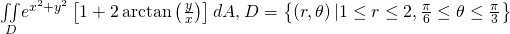 \underset{D}{\iint }{e}^{{x}^{2}+{y}^{2}}\left[1+2\phantom{\rule{0.2em}{0ex}}\text{arctan}\left(\frac{y}{x}\right)\right]dA\text{,}\phantom{\rule{0.2em}{0ex}}D=\left\{\left(r,\theta \right)|1\le r\le 2,\frac{\pi }{6}\le \theta \le \frac{\pi }{3}\right\}