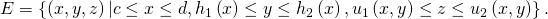 Rendered by QuickLaTeX.com E=\left\{\left(x,y,z\right)|c\le x\le d,{h}_{1}\left(x\right)\le y\le {h}_{2}\left(x\right),{u}_{1}\left(x,y\right)\le z\le {u}_{2}\left(x,y\right)\right\}.