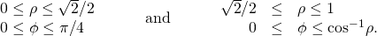 \begin{array}{ccccccc}\begin{array}{c}0\le \rho \le \sqrt{2}\text{/}2\hfill \\ 0\le \phi \le \pi \text{/}4\hfill \end{array}\hfill & & & \text{and}\hfill & & & \begin{array}{ccc}\hfill \sqrt{2}\text{/}2& \le \hfill & \rho \le 1\hfill \\ \hfill 0& \le \hfill & \phi \le {\text{cos}}^{-1}\rho .\hfill \end{array}\hfill \end{array}