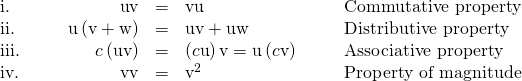 Rendered by QuickLaTeX.com \begin{array}{ccccccccc}\text{i.}\hfill & & & \hfill \text{u}·\text{v}& =\hfill & \text{v}·\text{u}\hfill & & & \text{Commutative property}\hfill \\ \text{ii.}\hfill & & & \hfill \text{u}·\left(\text{v}+\text{w}\right)& =\hfill & \text{u}·\text{v}+\text{u}·\text{w}\hfill & & & \text{Distributive property}\hfill \\ \text{iii.}\hfill & & & \hfill c\left(\text{u}·\text{v}\right)& =\hfill & \left(c\text{u}\right)·\text{v}=\text{u}·\left(c\text{v}\right)\hfill & & & \text{Associative property}\hfill \\ \text{iv.}\hfill & & & \hfill \text{v}·\text{v}& =\hfill & {‖\text{v}‖}^{2}\hfill & & & \text{Property of magnitude}\hfill \end{array}