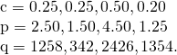 Rendered by QuickLaTeX.com \begin{array}{c}\text{c}=〈0.25,0.25,0.50,0.20〉\hfill \\ \text{p}=〈2.50,1.50,4.50,1.25〉\hfill \\ \text{q}=〈1258,342,2426,1354〉.\hfill \end{array}