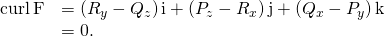 Rendered by QuickLaTeX.com \begin{array}{cc}\hfill \text{curl}\phantom{\rule{0.2em}{0ex}}\text{F}& =\left({R}_{y}-{Q}_{z}\right)\text{i}+\left({P}_{z}-{R}_{x}\right)\text{j}+\left({Q}_{x}-{P}_{y}\right)\text{k}\hfill \\ & =0.\hfill \end{array}