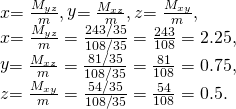 Rendered by QuickLaTeX.com \begin{array}{}\\ \\ \\ \stackrel{\text{−}}{x}=\frac{{M}_{yz}}{m},\stackrel{\text{−}}{y}=\frac{{M}_{xz}}{m},\stackrel{\text{−}}{z}=\frac{{M}_{xy}}{m},\hfill \\ \stackrel{\text{−}}{x}=\frac{{M}_{yz}}{m}=\frac{243\text{/}35}{108\text{/}35}=\frac{243}{108}=2.25,\hfill \\ \stackrel{\text{−}}{y}=\frac{{M}_{xz}}{m}=\frac{81\text{/}35}{108\text{/}35}=\frac{81}{108}=0.75,\hfill \\ \stackrel{\text{−}}{z}=\frac{{M}_{xy}}{m}=\frac{54\text{/}35}{108\text{/}35}=\frac{54}{108}=0.5.\hfill \end{array}