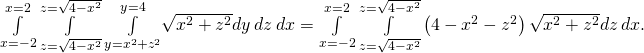 Rendered by QuickLaTeX.com \underset{x=-2}{\overset{x=2}{\int }}\phantom{\rule{0.2em}{0ex}}\underset{z=\text{−}\sqrt{4-{x}^{2}}}{\overset{z=\sqrt{4-{x}^{2}}}{\int }}\phantom{\rule{0.2em}{0ex}}\underset{y={x}^{2}+{z}^{2}}{\overset{y=4}{\int }}\sqrt{{x}^{2}+{z}^{2}}dy\phantom{\rule{0.2em}{0ex}}dz\phantom{\rule{0.2em}{0ex}}dx=\underset{x=-2}{\overset{x=2}{\int }}\phantom{\rule{0.2em}{0ex}}\underset{z=\text{−}\sqrt{4-{x}^{2}}}{\overset{z=\sqrt{4-{x}^{2}}}{\int }}\left(4-{x}^{2}-{z}^{2}\right)\sqrt{{x}^{2}+{z}^{2}}dz\phantom{\rule{0.2em}{0ex}}dx.