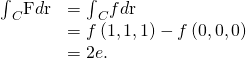 Rendered by QuickLaTeX.com \begin{array}{cc}\hfill {\int }_{C}\text{F}·d\text{r}& ={\int }_{C}\text{∇}f·d\text{r}\hfill \\ & =f\left(1,1,1\right)-f\left(0,0,0\right)\hfill \\ & =2e.\hfill \end{array}